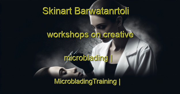 Skinart Barwatanrtoli workshops on creative microblading | MicrobladingTraining | MicrobladingClasses | SkinartTraining-India